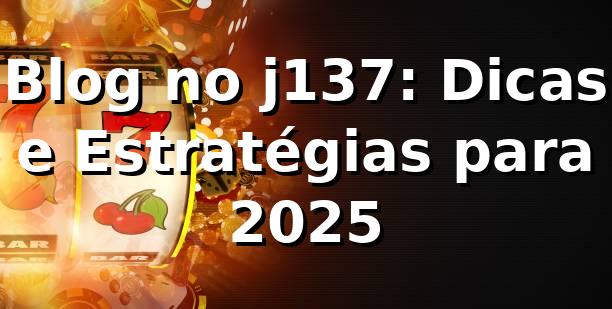 Blog no j137: Dicas e Estratégias para 2025 📈